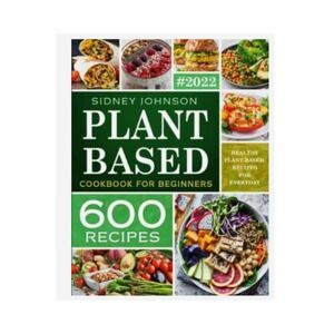 Plant Based Cookbook For Beginners: 600 Healthy Plant-Based Recipes (E2)